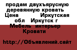 продам двухъярусную деревянную кровать › Цена ­ 4 500 - Иркутская обл., Иркутск г. Мебель, интерьер » Кровати   